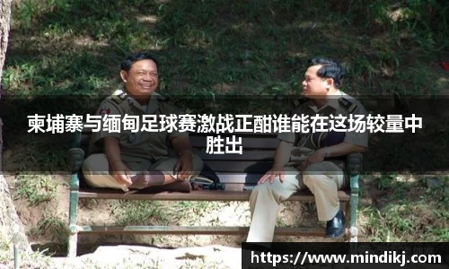 柬埔寨与缅甸足球赛激战正酣谁能在这场较量中胜出
