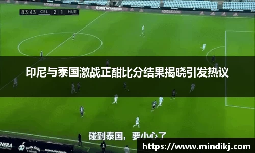 印尼与泰国激战正酣比分结果揭晓引发热议